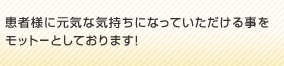 患者様に元気な気持ちになっていただける事をモットーとしております！