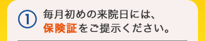 1毎月初めの来院日には、保険証をご提示ください。