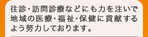 往診・訪問診療などにも力を注いで地域の医療・福祉・保健に貢献するよう努力しております。